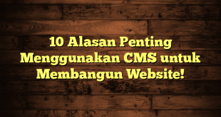 10 Alasan Penting Menggunakan CMS untuk Membangun Website!
